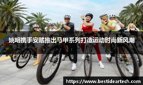 姚明携手安踏推出马甲系列打造运动时尚新风潮