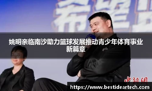姚明亲临南沙助力篮球发展推动青少年体育事业新篇章