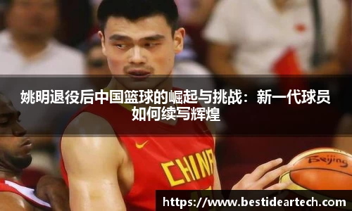 姚明退役后中国篮球的崛起与挑战：新一代球员如何续写辉煌